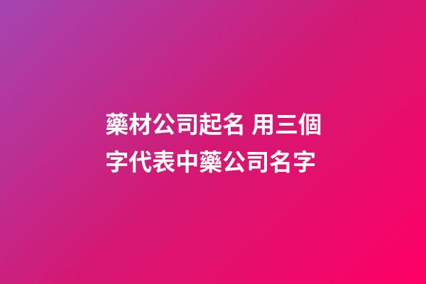 藥材公司起名 用三個字代表中藥公司名字-第1張-公司起名-玄機派